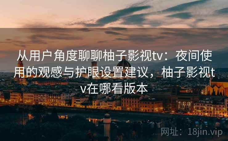 从用户角度聊聊柚子影视tv:夜间使用的观感与护眼设置建议,柚子影视tv在哪看版本 从用户角度聊聊柚子影视tv:夜间使用的观感与护眼设置建议,柚子影视tv在哪看版本