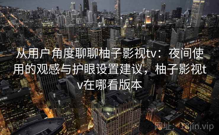 从用户角度聊聊柚子影视tv:夜间使用的观感与护眼设置建议,柚子影视tv在哪看版本 从用户角度聊聊柚子影视tv:夜间使用的观感与护眼设置建议,柚子影视tv在哪看版本