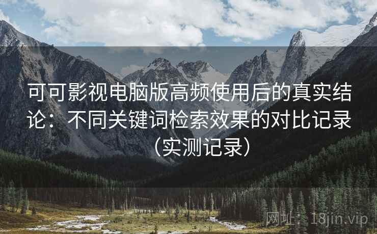 可可影视电脑版高频使用后的真实结论:不同关键词检索效果的对比记录(实测记录) 可可影视电脑版高频使用后的真实结论:不同关键词检索效果的对比记录(实测记录)