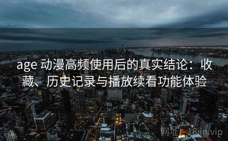age 动漫高频使用后的真实结论:收藏、历史记录与播放续看功能体验 age 动漫高频使用后的真实结论:收藏、历史记录与播放续看功能体验