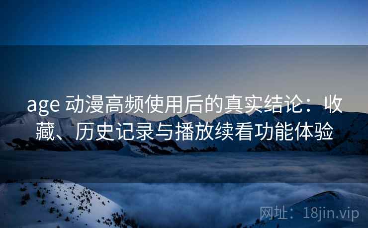 age 动漫高频使用后的真实结论:收藏、历史记录与播放续看功能体验 age 动漫高频使用后的真实结论:收藏、历史记录与播放续看功能体验