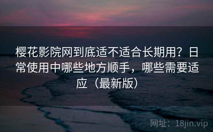 樱花影院网到底适不适合长期用?日常使用中哪些地方顺手,哪些需要适应(最新版) 樱花影院网到底适不适合长期用?日常使用中哪些地方顺手,哪些需要适应(最新版)