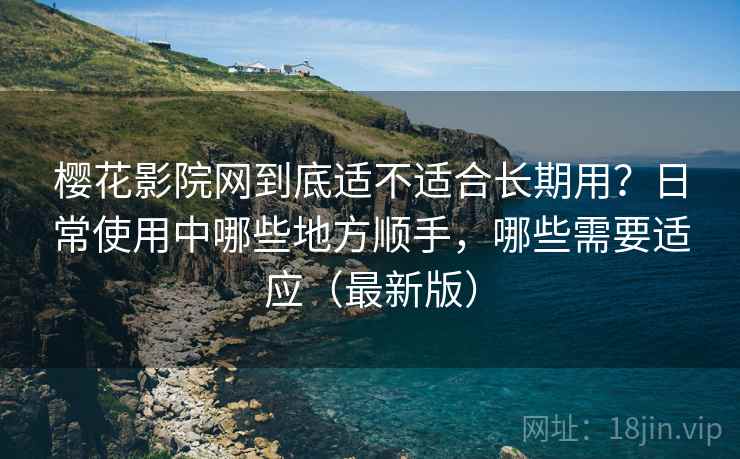 樱花影院网到底适不适合长期用?日常使用中哪些地方顺手,哪些需要适应(最新版) 樱花影院网到底适不适合长期用?日常使用中哪些地方顺手,哪些需要适应(最新版)