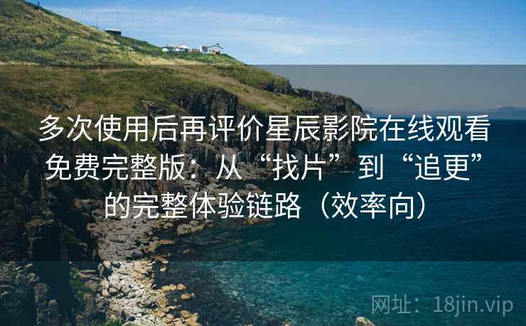 多次使用后再评价星辰影院在线观看免费完整版:从“找片”到“追更”的完整体验链路(效率向) 多次使用后再评价星辰影院在线观看免费完整版:从“找片”到“追更”的完整体验链路(效率向)