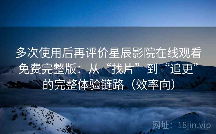 多次使用后再评价星辰影院在线观看免费完整版:从“找片”到“追更”的完整体验链路(效率向) 多次使用后再评价星辰影院在线观看免费完整版:从“找片”到“追更”的完整体验链路(效率向)