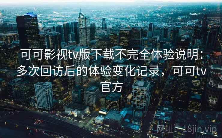 可可影视tv版下载不完全体验说明:多次回访后的体验变化记录,可可tv官方 可可影视tv版下载不完全体验说明:多次回访后的体验变化记录,可可tv官方