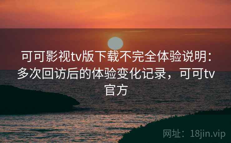 可可影视tv版下载不完全体验说明:多次回访后的体验变化记录,可可tv官方 可可影视tv版下载不完全体验说明:多次回访后的体验变化记录,可可tv官方