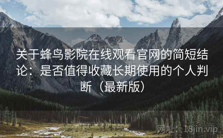 关于蜂鸟影院在线观看官网的简短结论:是否值得收藏长期使用的个人判断(最新版) 关于蜂鸟影院在线观看官网的简短结论:是否值得收藏长期使用的个人判断(最新版)
