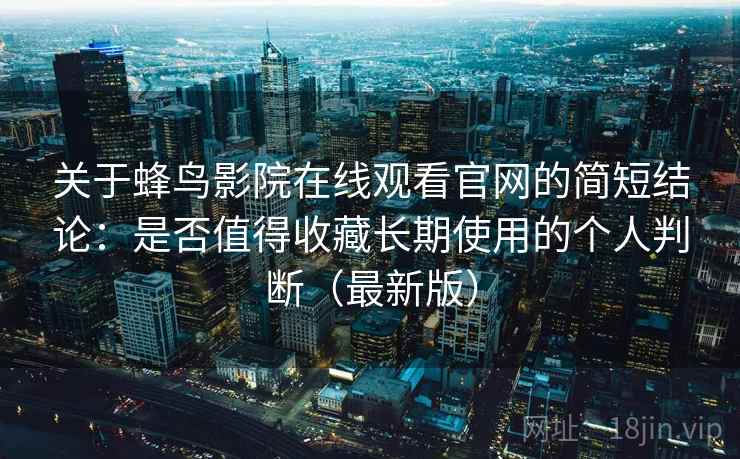 关于蜂鸟影院在线观看官网的简短结论:是否值得收藏长期使用的个人判断(最新版) 关于蜂鸟影院在线观看官网的简短结论:是否值得收藏长期使用的个人判断(最新版)
