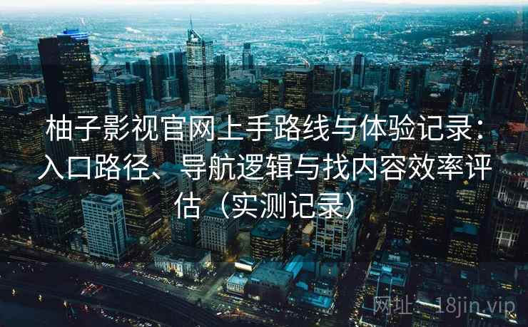 柚子影视官网上手路线与体验记录:入口路径、导航逻辑与找内容效率评估(实测记录) 柚子影视官网上手路线与体验记录:入口路径、导航逻辑与找内容效率评估(实测记录)