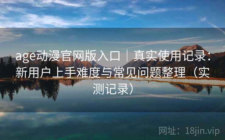 age动漫官网版入口|真实使用记录:新用户上手难度与常见问题整理(实测记录) age动漫官网版入口|真实使用记录:新用户上手难度与常见问题整理(实测记录)