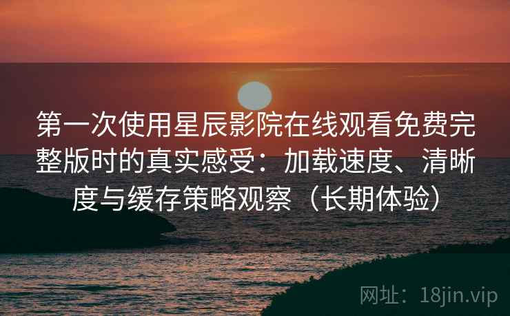 第一次使用星辰影院在线观看免费完整版时的真实感受:加载速度、清晰度与缓存策略观察(长期体验) 第一次使用星辰影院在线观看免费完整版时的真实感受:加载速度、清晰度与缓存策略观察(长期体验)