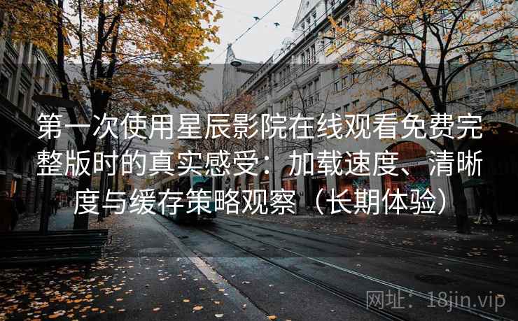 第一次使用星辰影院在线观看免费完整版时的真实感受:加载速度、清晰度与缓存策略观察(长期体验) 第一次使用星辰影院在线观看免费完整版时的真实感受:加载速度、清晰度与缓存策略观察(长期体验)