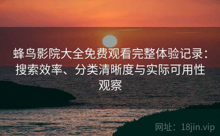 蜂鸟影院大全免费观看完整体验记录:搜索效率、分类清晰度与实际可用性观察 蜂鸟影院大全免费观看完整体验记录:搜索效率、分类清晰度与实际可用性观察