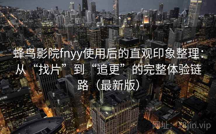 蜂鸟影院fnyy使用后的直观印象整理:从“找片”到“追更”的完整体验链路(最新版) 蜂鸟影院fnyy使用后的直观印象整理:从“找片”到“追更”的完整体验链路(最新版)