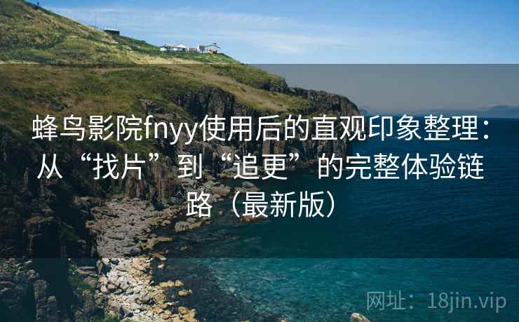 蜂鸟影院fnyy使用后的直观印象整理:从“找片”到“追更”的完整体验链路(最新版) 蜂鸟影院fnyy使用后的直观印象整理:从“找片”到“追更”的完整体验链路(最新版)