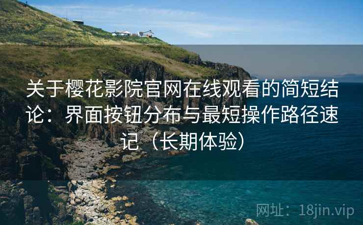 关于樱花影院官网在线观看的简短结论:界面按钮分布与最短操作路径速记(长期体验) 关于樱花影院官网在线观看的简短结论:界面按钮分布与最短操作路径速记(长期体验)