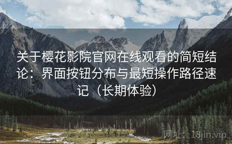 关于樱花影院官网在线观看的简短结论:界面按钮分布与最短操作路径速记(长期体验) 关于樱花影院官网在线观看的简短结论:界面按钮分布与最短操作路径速记(长期体验)