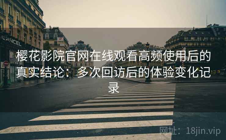 樱花影院官网在线观看高频使用后的真实结论:多次回访后的体验变化记录 樱花影院官网在线观看高频使用后的真实结论:多次回访后的体验变化记录