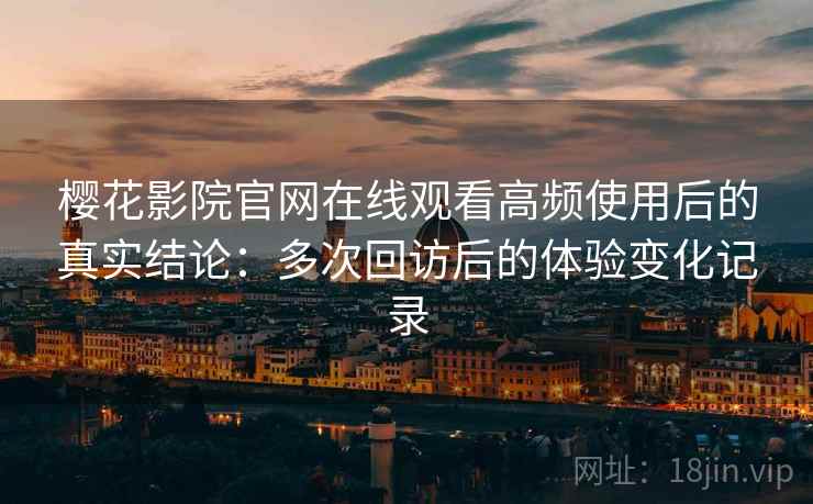 樱花影院官网在线观看高频使用后的真实结论:多次回访后的体验变化记录 樱花影院官网在线观看高频使用后的真实结论:多次回访后的体验变化记录