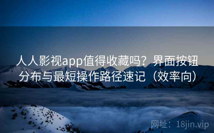 人人影视app值得收藏吗？界面按钮分布与最短操作路径速记（效率向）