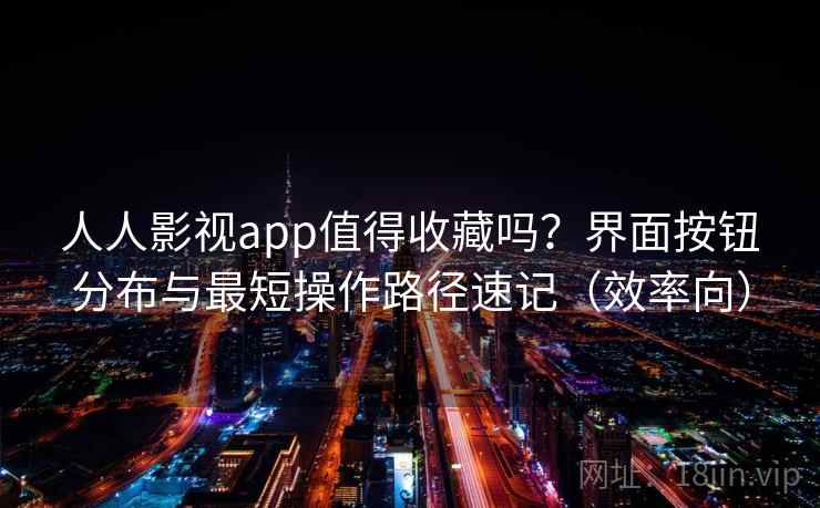 人人影视app值得收藏吗？界面按钮分布与最短操作路径速记（效率向）