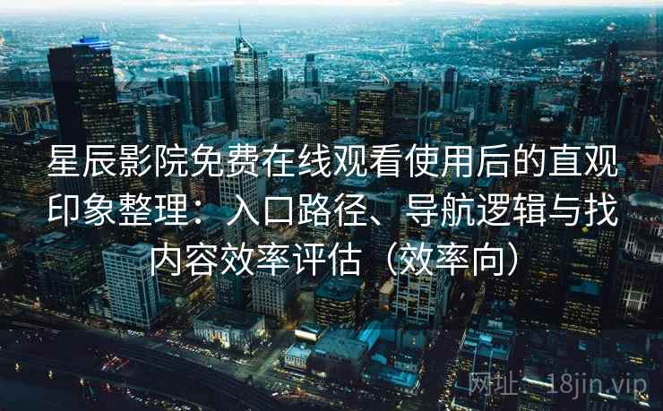 星辰影院免费在线观看使用后的直观印象整理：入口路径、导航逻辑与找内容效率评估（效率向）