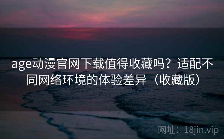 age动漫官网下载值得收藏吗?适配不同网络环境的体验差异(收藏版) age动漫官网下载值得收藏吗?适配不同网络环境的体验差异(收藏版)