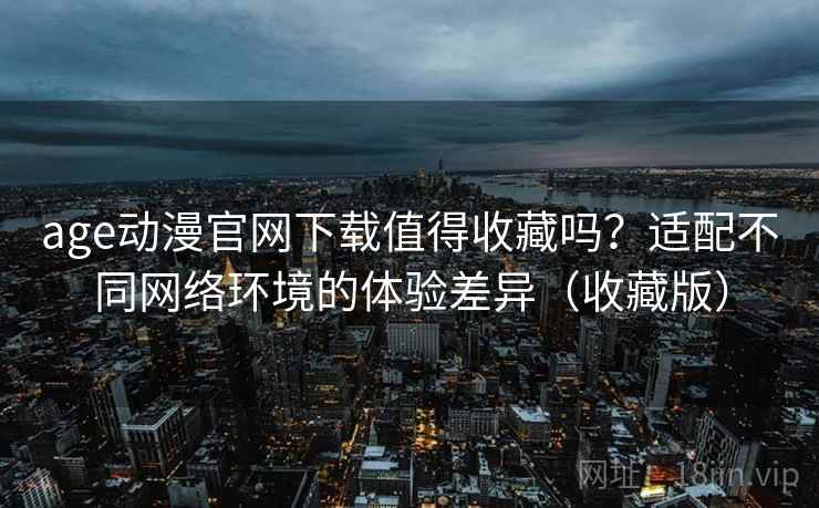age动漫官网下载值得收藏吗?适配不同网络环境的体验差异(收藏版) age动漫官网下载值得收藏吗?适配不同网络环境的体验差异(收藏版)