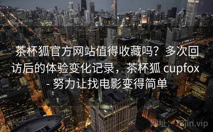茶杯狐官方网站值得收藏吗?多次回访后的体验变化记录,茶杯狐 cupfox - 努力让找电影变得简单 茶杯狐官方网站值得收藏吗?多次回访后的体验变化记录,茶杯狐 cupfox - 努力让找电影变得简单