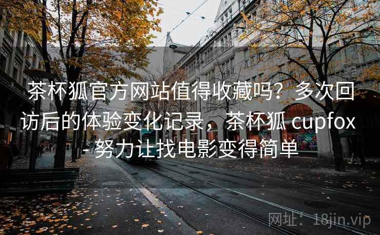 茶杯狐官方网站值得收藏吗?多次回访后的体验变化记录,茶杯狐 cupfox - 努力让找电影变得简单 茶杯狐官方网站值得收藏吗?多次回访后的体验变化记录,茶杯狐 cupfox - 努力让找电影变得简单