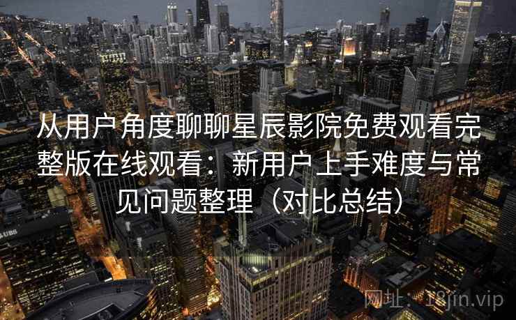 从用户角度聊聊星辰影院免费观看完整版在线观看:新用户上手难度与常见问题整理(对比总结) 从用户角度聊聊星辰影院免费观看完整版在线观看:新用户上手难度与常见问题整理(对比总结)