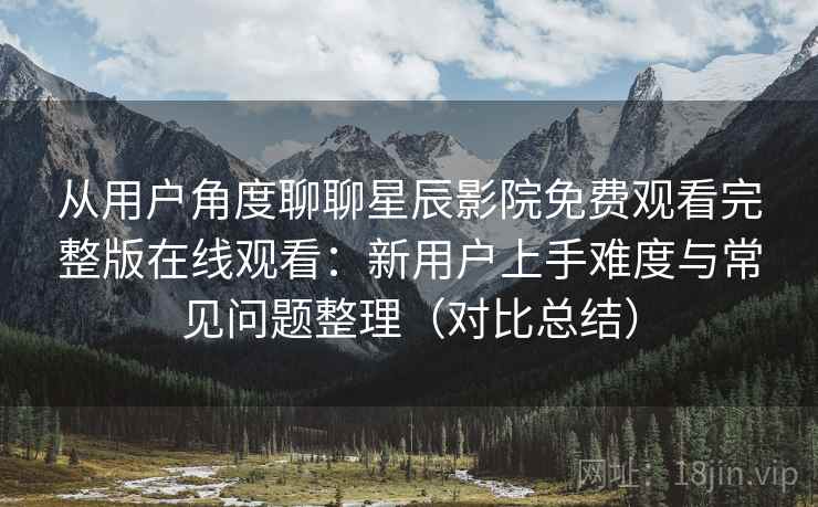 从用户角度聊聊星辰影院免费观看完整版在线观看:新用户上手难度与常见问题整理(对比总结) 从用户角度聊聊星辰影院免费观看完整版在线观看:新用户上手难度与常见问题整理(对比总结)