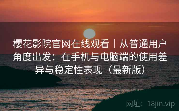 樱花影院官网在线观看|从普通用户角度出发:在手机与电脑端的使用差异与稳定性表现(最新版) 樱花影院官网在线观看|从普通用户角度出发:在手机与电脑端的使用差异与稳定性表现(最新版)