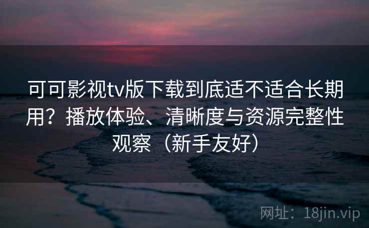 可可影视tv版下载到底适不适合长期用?播放体验、清晰度与资源完整性观察(新手友好) 可可影视tv版下载到底适不适合长期用?播放体验、清晰度与资源完整性观察(新手友好)