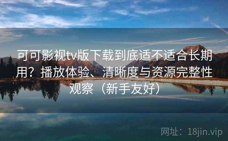 可可影视tv版下载到底适不适合长期用?播放体验、清晰度与资源完整性观察(新手友好) 可可影视tv版下载到底适不适合长期用?播放体验、清晰度与资源完整性观察(新手友好)