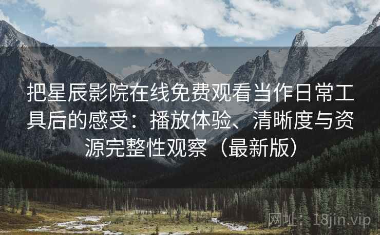 把星辰影院在线免费观看当作日常工具后的感受:播放体验、清晰度与资源完整性观察(最新版) 把星辰影院在线免费观看当作日常工具后的感受:播放体验、清晰度与资源完整性观察(最新版)