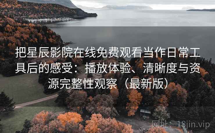把星辰影院在线免费观看当作日常工具后的感受:播放体验、清晰度与资源完整性观察(最新版) 把星辰影院在线免费观看当作日常工具后的感受:播放体验、清晰度与资源完整性观察(最新版)