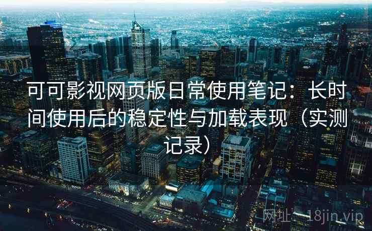 可可影视网页版日常使用笔记:长时间使用后的稳定性与加载表现(实测记录) 可可影视网页版日常使用笔记:长时间使用后的稳定性与加载表现(实测记录)