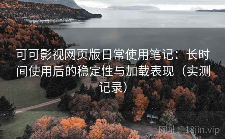 可可影视网页版日常使用笔记:长时间使用后的稳定性与加载表现(实测记录) 可可影视网页版日常使用笔记:长时间使用后的稳定性与加载表现(实测记录)