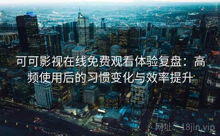 可可影视在线免费观看体验复盘:高频使用后的习惯变化与效率提升 可可影视在线免费观看体验复盘:高频使用后的习惯变化与效率提升