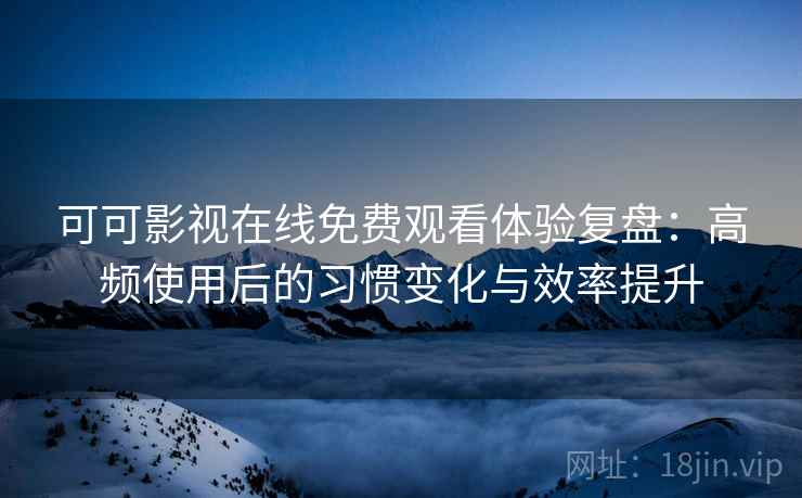 可可影视在线免费观看体验复盘:高频使用后的习惯变化与效率提升 可可影视在线免费观看体验复盘:高频使用后的习惯变化与效率提升