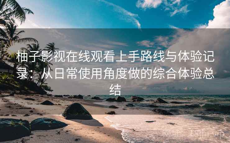 柚子影视在线观看上手路线与体验记录:从日常使用角度做的综合体验总结 柚子影视在线观看上手路线与体验记录:从日常使用角度做的综合体验总结