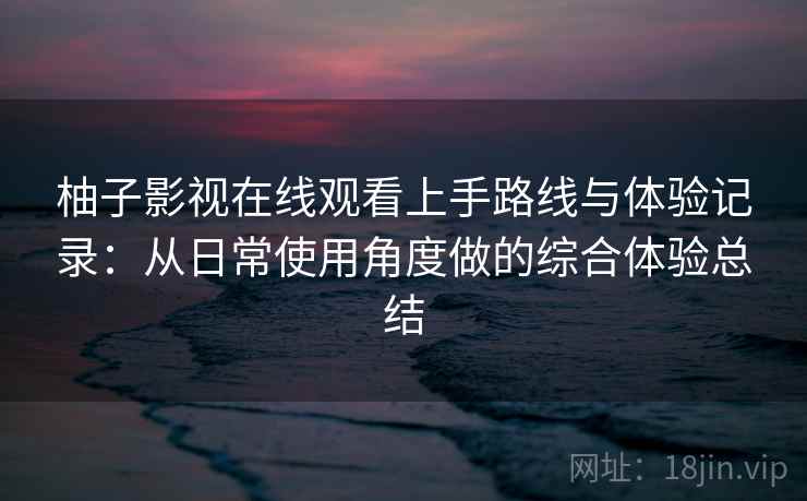 柚子影视在线观看上手路线与体验记录:从日常使用角度做的综合体验总结 柚子影视在线观看上手路线与体验记录:从日常使用角度做的综合体验总结