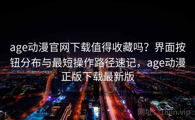 age动漫官网下载值得收藏吗?界面按钮分布与最短操作路径速记,age动漫正版下载最新版 age动漫官网下载值得收藏吗?界面按钮分布与最短操作路径速记,age动漫正版下载最新版