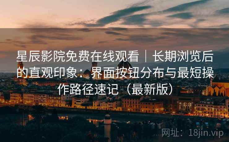星辰影院免费在线观看|长期浏览后的直观印象:界面按钮分布与最短操作路径速记(最新版) 星辰影院免费在线观看|长期浏览后的直观印象:界面按钮分布与最短操作路径速记(最新版)