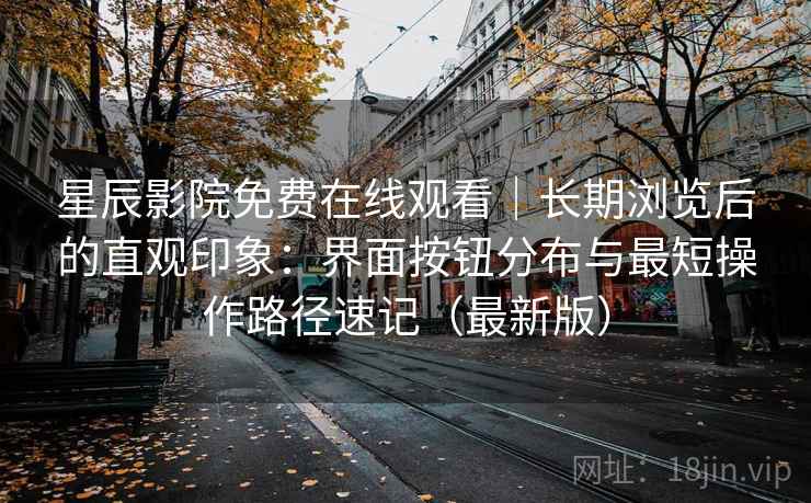 星辰影院免费在线观看|长期浏览后的直观印象:界面按钮分布与最短操作路径速记(最新版) 星辰影院免费在线观看|长期浏览后的直观印象:界面按钮分布与最短操作路径速记(最新版)