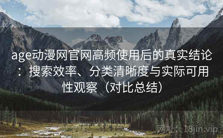 age动漫网官网高频使用后的真实结论:搜索效率、分类清晰度与实际可用性观察(对比总结) age动漫网官网高频使用后的真实结论:搜索效率、分类清晰度与实际可用性观察(对比总结)