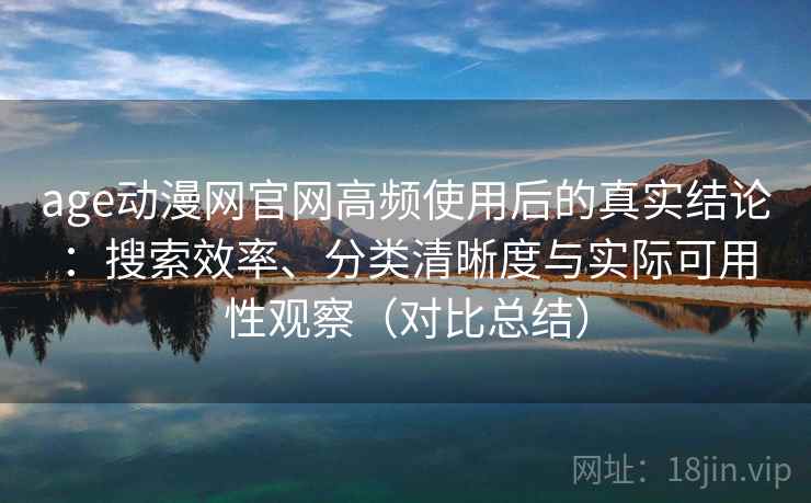 age动漫网官网高频使用后的真实结论:搜索效率、分类清晰度与实际可用性观察(对比总结) age动漫网官网高频使用后的真实结论:搜索效率、分类清晰度与实际可用性观察(对比总结)