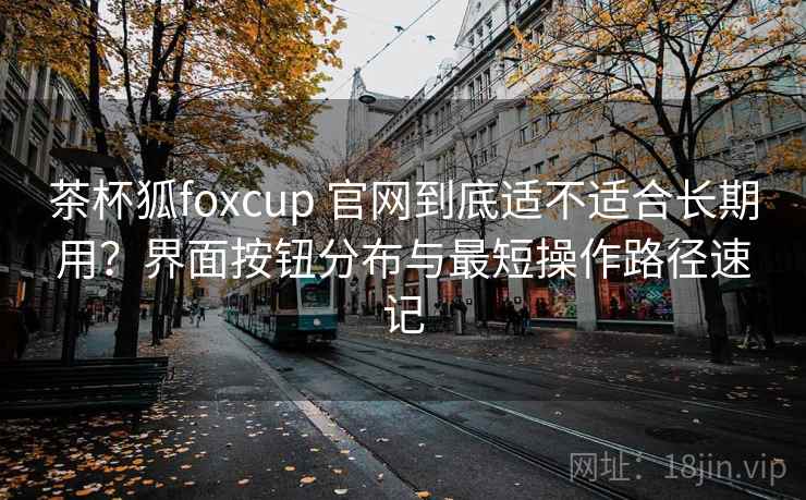 茶杯狐foxcup 官网到底适不适合长期用?界面按钮分布与最短操作路径速记 茶杯狐foxcup 官网到底适不适合长期用?界面按钮分布与最短操作路径速记